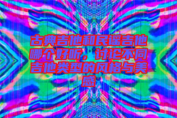 古典吉他和民謠吉他哪個好聽，討論不同吉他類型的風(fēng)格與美感