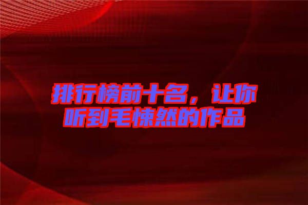排行榜前十名，讓你聽到毛悚然的作品