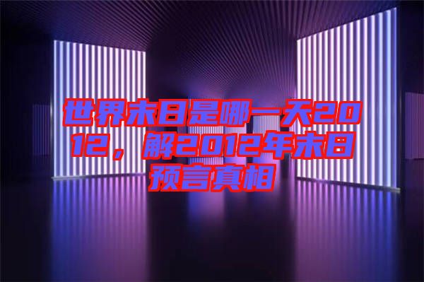 世界末日是哪一天2012，解2012年末日預(yù)言真相