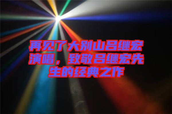 再見了大別山呂繼宏演唱，致敬呂繼宏先生的經(jīng)典之作