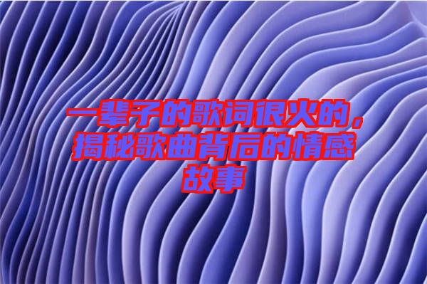 一輩子的歌詞很火的，揭秘歌曲背后的情感故事