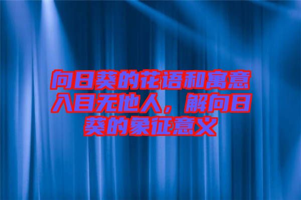 向日葵的花語和寓意入目無他人，解向日葵的象征意義