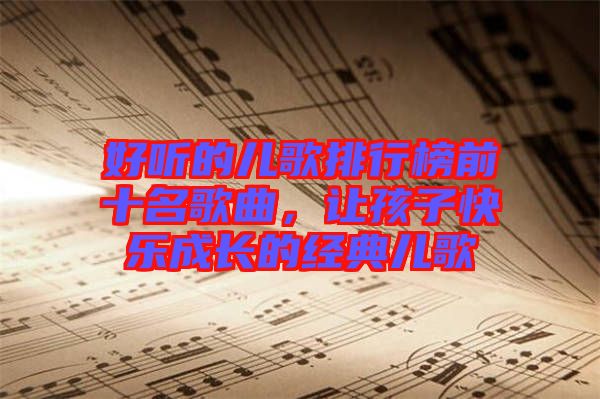 好聽的兒歌排行榜前十名歌曲，讓孩子快樂成長(zhǎng)的經(jīng)典兒歌
