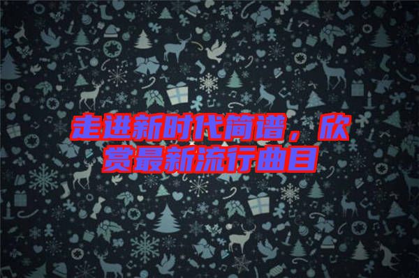 走進(jìn)新時(shí)代簡(jiǎn)譜，欣賞最新流行曲目
