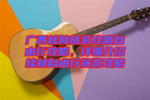 廣西桂林旅游攻略自由行攻略，詳細(xì)介紹桂林自由行旅游攻略