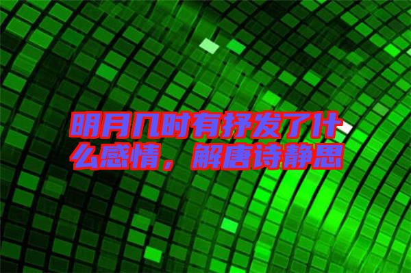 明月幾時有抒發(fā)了什么感情，解唐詩靜思