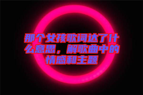 那個女孩歌詞達了什么意思，解歌曲中的情感和主題
