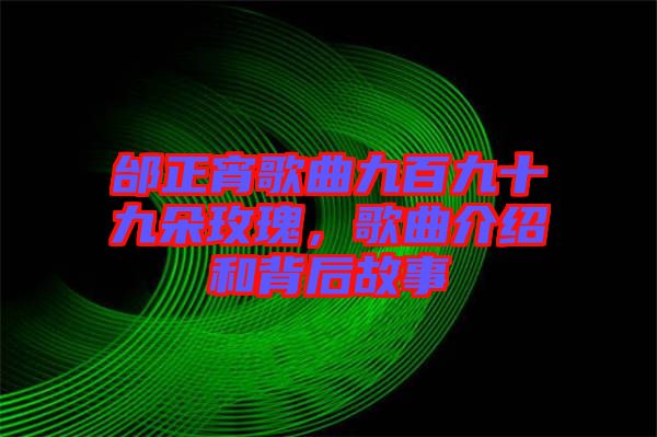 邰正宵歌曲九百九十九朵玫瑰，歌曲介紹和背后故事