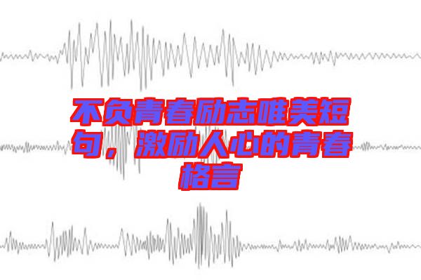 不負青春勵志唯美短句，激勵人心的青春格言