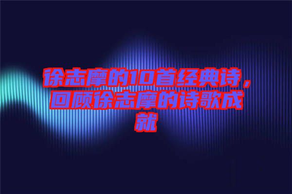 徐志摩的10首經(jīng)典詩，回顧徐志摩的詩歌成就