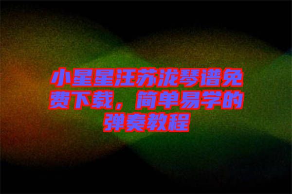 小星星汪蘇瀧琴譜免費(fèi)下載，簡單易學(xué)的彈奏教程