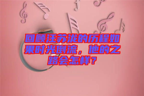 回顧汪蘇瀧的歷程如果時(shí)光倒流，他的之路會(huì)怎樣？