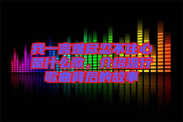 我一言難盡忍不住心是什么歌，介紹流行歌曲背后的故事