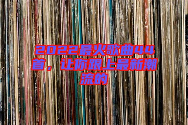2022最火歌曲44首，讓你跟上最新潮流的