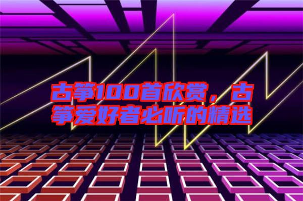 古箏100首欣賞，古箏愛(ài)好者必聽(tīng)的精選