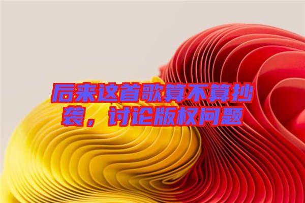 后來(lái)這首歌算不算抄襲，討論版權(quán)問(wèn)題