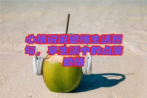 心情說說感悟生活短句，享生活中的點(diǎn)滴感悟
