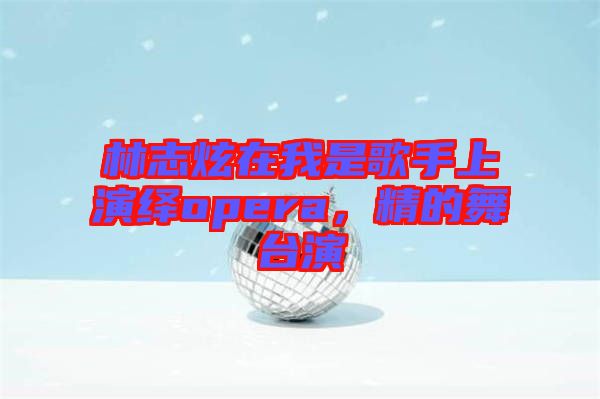林志炫在我是歌手上演繹opera，精的舞臺(tái)演