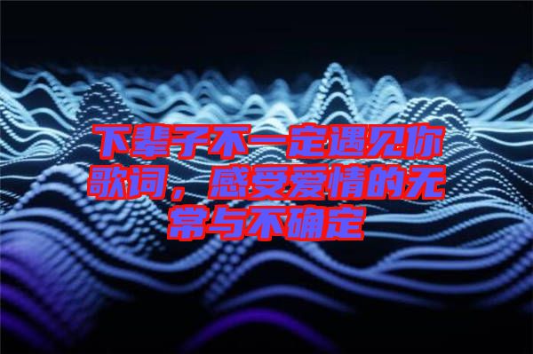 下輩子不一定遇見你歌詞，感受愛情的無常與不確定