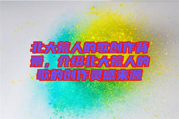 北大荒人的歌創(chuàng)作背景，介紹北大荒人的歌的創(chuàng)作靈感來源