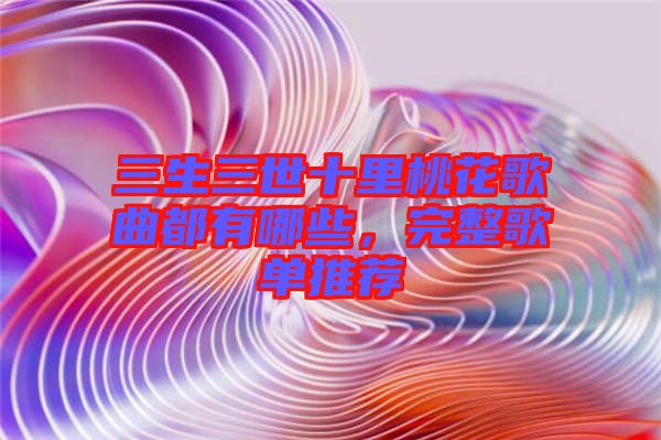 三生三世十里桃花歌曲都有哪些，完整歌單推薦