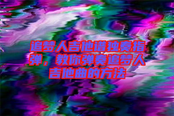追夢人吉他譜獨奏指彈，教你彈奏追夢人吉他曲的方法