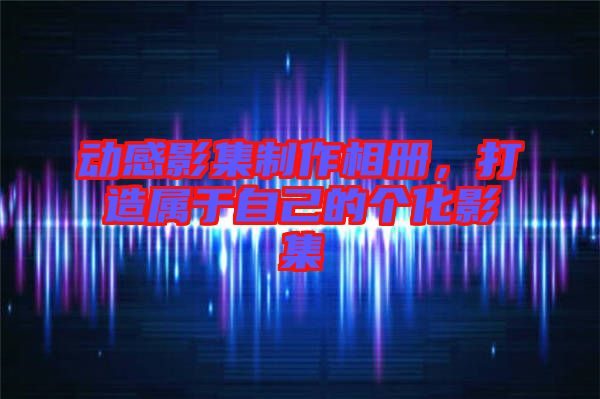 動(dòng)感影集制作相冊(cè)，打造屬于自己的個(gè)化影集