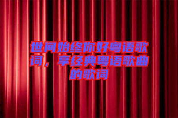 世間始終你好粵語歌詞，享經(jīng)典粵語歌曲的歌詞