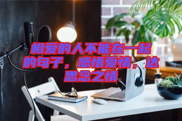 相愛(ài)的人不能在一起的句子，感悟愛(ài)情，達(dá)思念之情