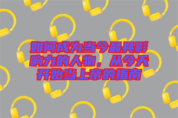 如何成為當(dāng)今最具影響力的人物，從今天開(kāi)始當(dāng)上帝的指南