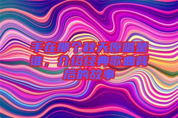 手在那個秋天原唱是誰，介紹經(jīng)典歌曲背后的故事