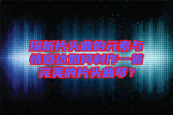 探析片頭曲的元素與情感達如何制作一首完美的片頭曲琴？