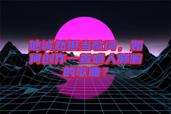 他誠然擔(dān)當(dāng)歌詞，如何創(chuàng)作一首感人肺腑的歌曲？