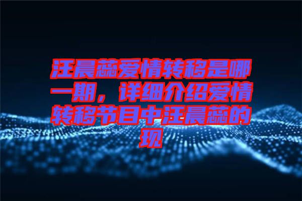 汪晨蕊愛情轉(zhuǎn)移是哪一期，詳細(xì)介紹愛情轉(zhuǎn)移節(jié)目中汪晨蕊的現(xiàn)