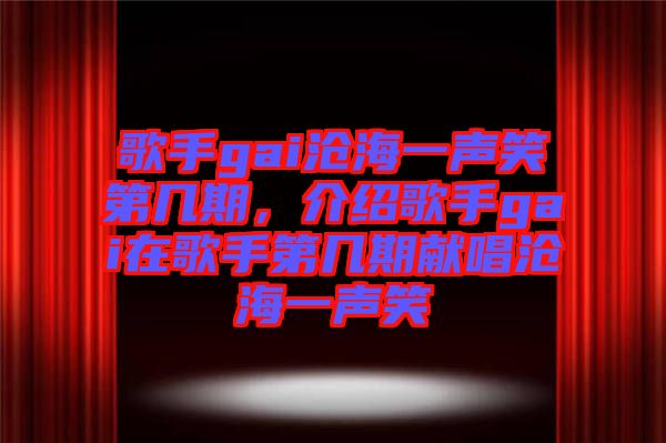 歌手gai滄海一聲笑第幾期，介紹歌手gai在歌手第幾期獻唱滄海一聲笑