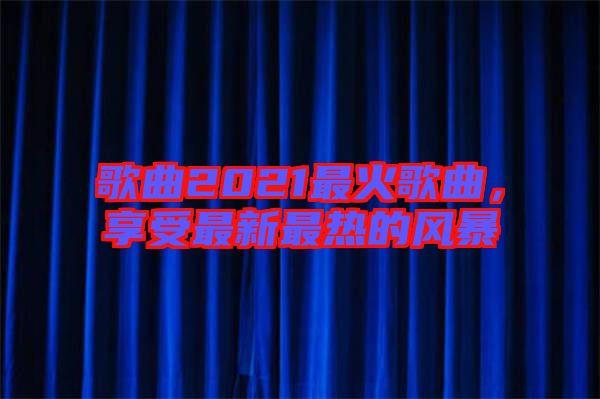 歌曲2021最火歌曲，享受最新最熱的風暴