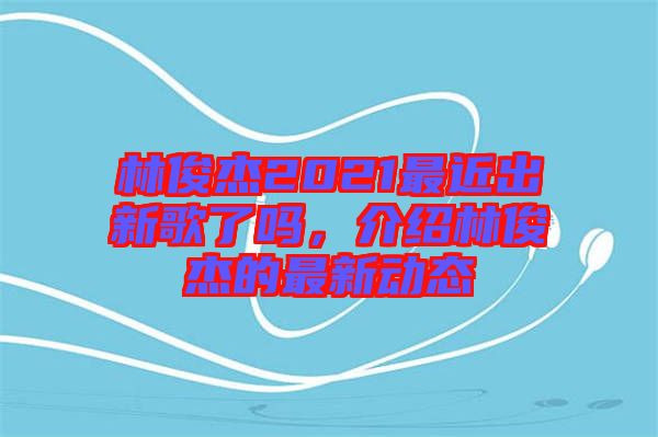 林俊杰2021最近出新歌了嗎，介紹林俊杰的最新動(dòng)態(tài)