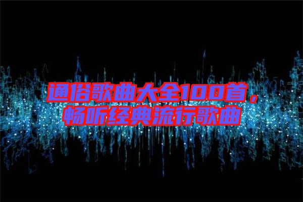 通俗歌曲大全100首，暢聽經(jīng)典流行歌曲