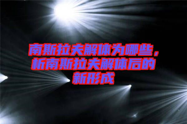 南斯拉夫解體為哪些，析南斯拉夫解體后的新形成