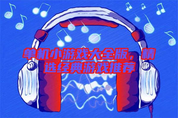 單機小游戲大全版，精選經(jīng)典游戲推薦
