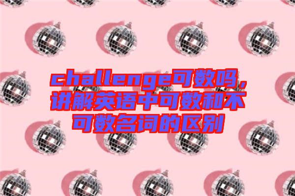 challenge可數(shù)嗎，講解英語中可數(shù)和不可數(shù)名詞的區(qū)別