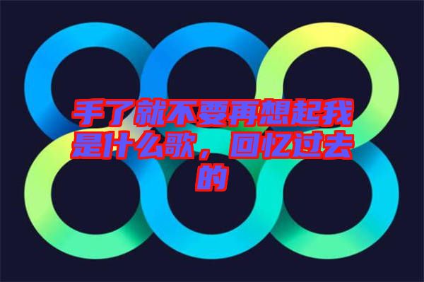 手了就不要再想起我是什么歌，回憶過去的