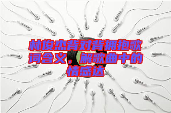 林俊杰背對背擁抱歌詞含義，解歌曲中的情感達