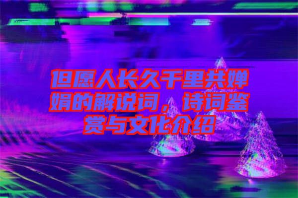 但愿人長(zhǎng)久千里共嬋娟的解說(shuō)詞，詩(shī)詞鑒賞與文化介紹