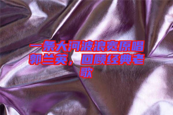 一條大河波浪寬原唱郭蘭英，回顧經(jīng)典老歌