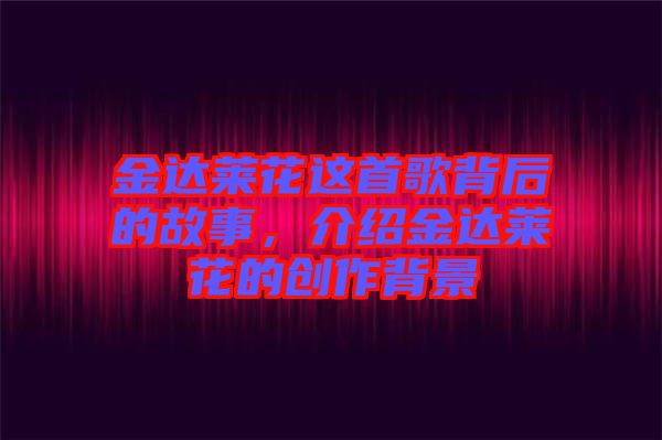 金達萊花這首歌背后的故事，介紹金達萊花的創(chuàng)作背景