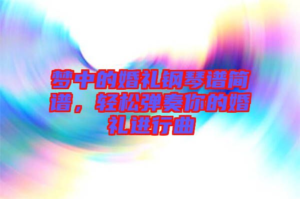夢中的婚禮鋼琴譜簡譜，輕松彈奏你的婚禮進行曲