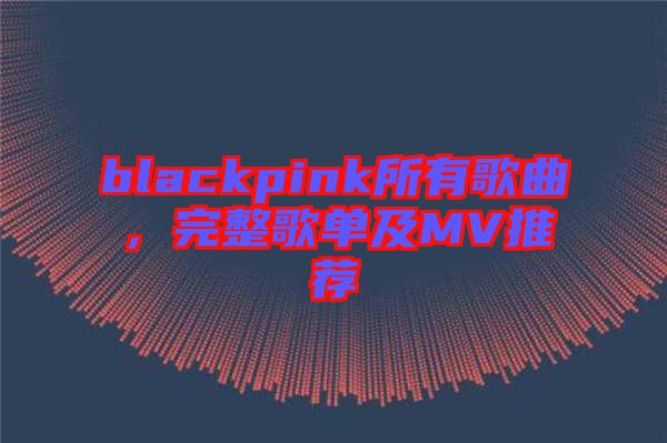 blackpink所有歌曲，完整歌單及MV推薦