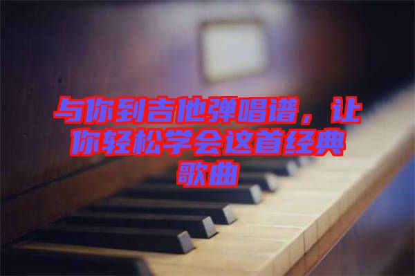 與你到吉他彈唱譜，讓你輕松學(xué)會(huì)這首經(jīng)典歌曲