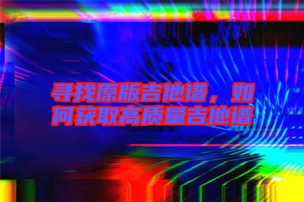 尋找原版吉他譜，如何獲取高質(zhì)量吉他譜